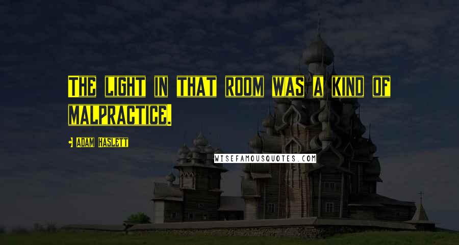 Adam Haslett Quotes: The light in that room was a kind of malpractice.