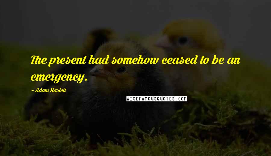 Adam Haslett Quotes: The present had somehow ceased to be an emergency.