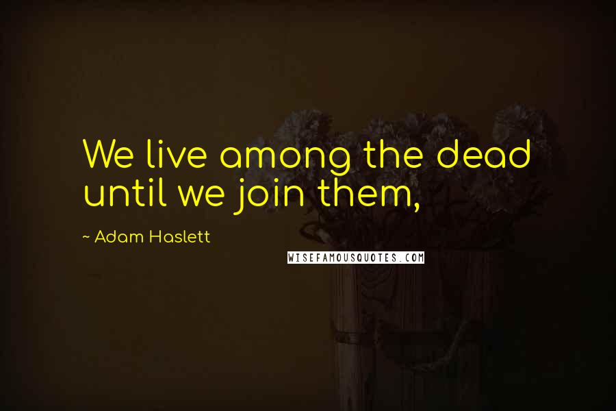 Adam Haslett Quotes: We live among the dead until we join them,