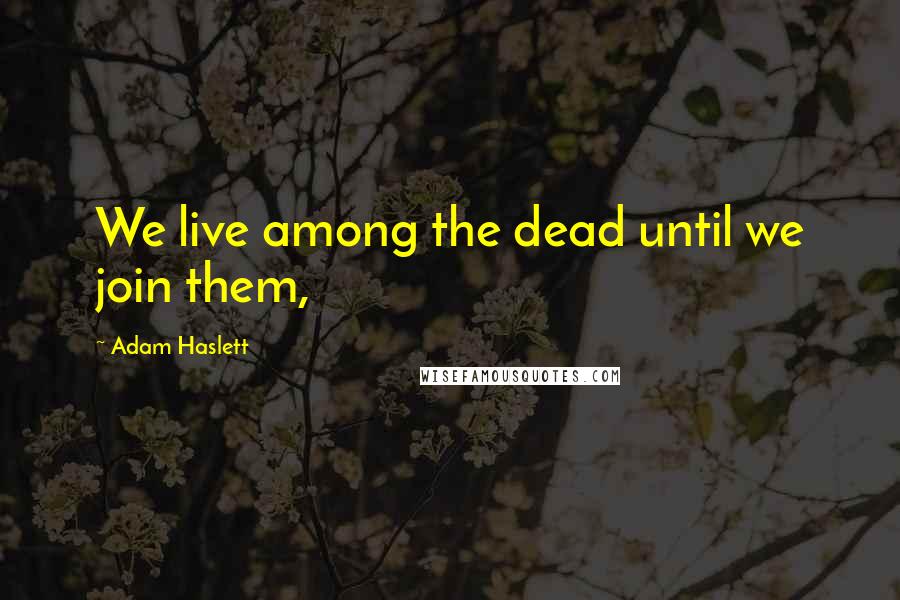 Adam Haslett Quotes: We live among the dead until we join them,
