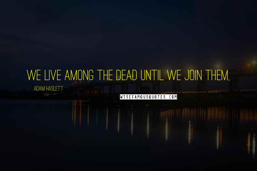 Adam Haslett Quotes: We live among the dead until we join them,