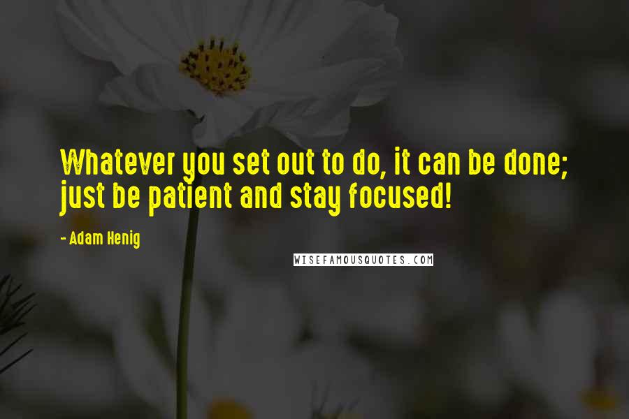 Adam Henig Quotes: Whatever you set out to do, it can be done; just be patient and stay focused!