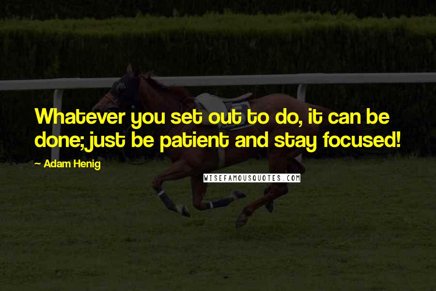 Adam Henig Quotes: Whatever you set out to do, it can be done; just be patient and stay focused!