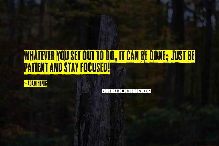 Adam Henig Quotes: Whatever you set out to do, it can be done; just be patient and stay focused!