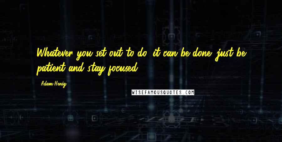 Adam Henig Quotes: Whatever you set out to do, it can be done; just be patient and stay focused!