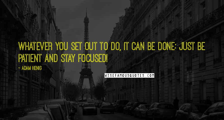 Adam Henig Quotes: Whatever you set out to do, it can be done; just be patient and stay focused!