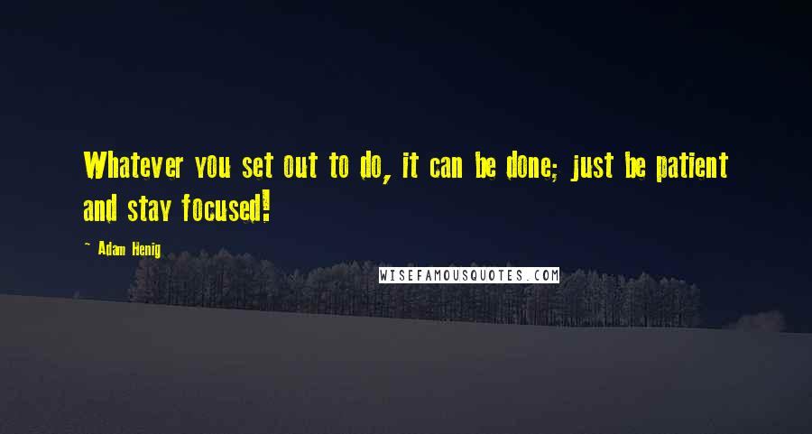 Adam Henig Quotes: Whatever you set out to do, it can be done; just be patient and stay focused!