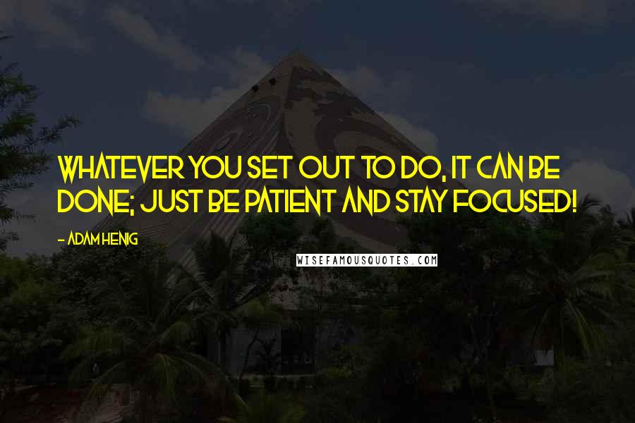 Adam Henig Quotes: Whatever you set out to do, it can be done; just be patient and stay focused!