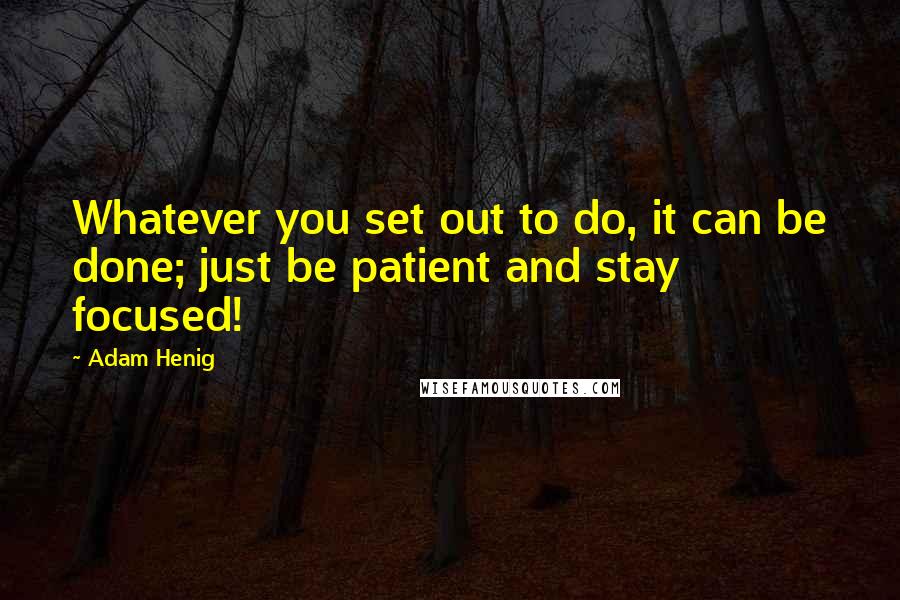 Adam Henig Quotes: Whatever you set out to do, it can be done; just be patient and stay focused!