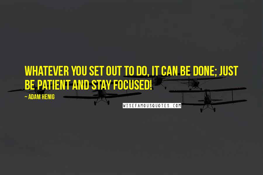 Adam Henig Quotes: Whatever you set out to do, it can be done; just be patient and stay focused!