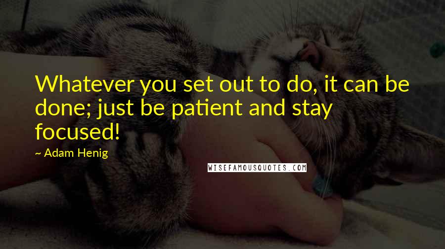 Adam Henig Quotes: Whatever you set out to do, it can be done; just be patient and stay focused!