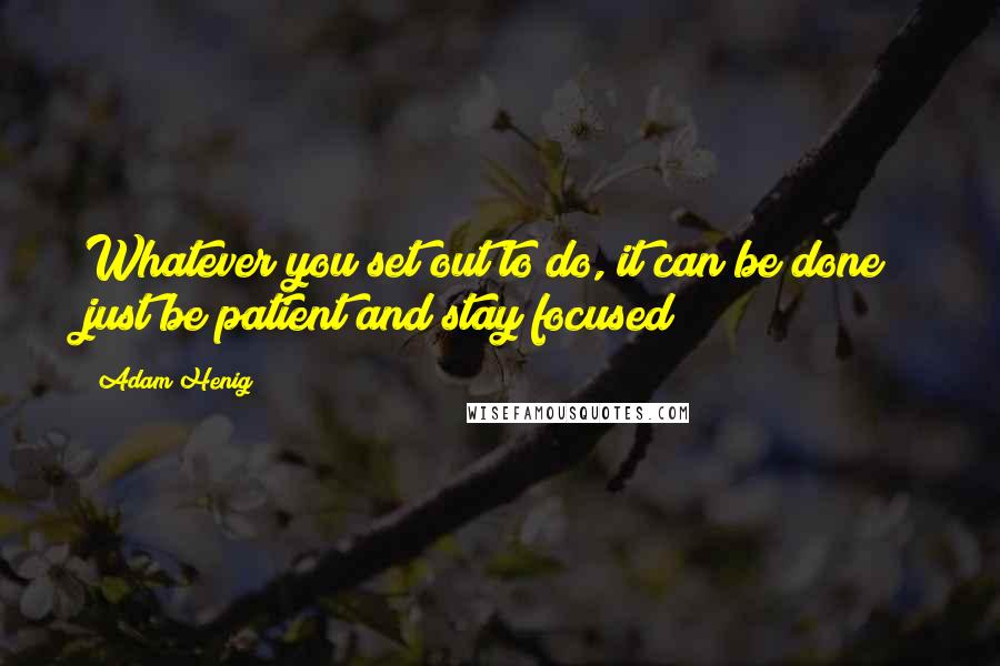 Adam Henig Quotes: Whatever you set out to do, it can be done; just be patient and stay focused!