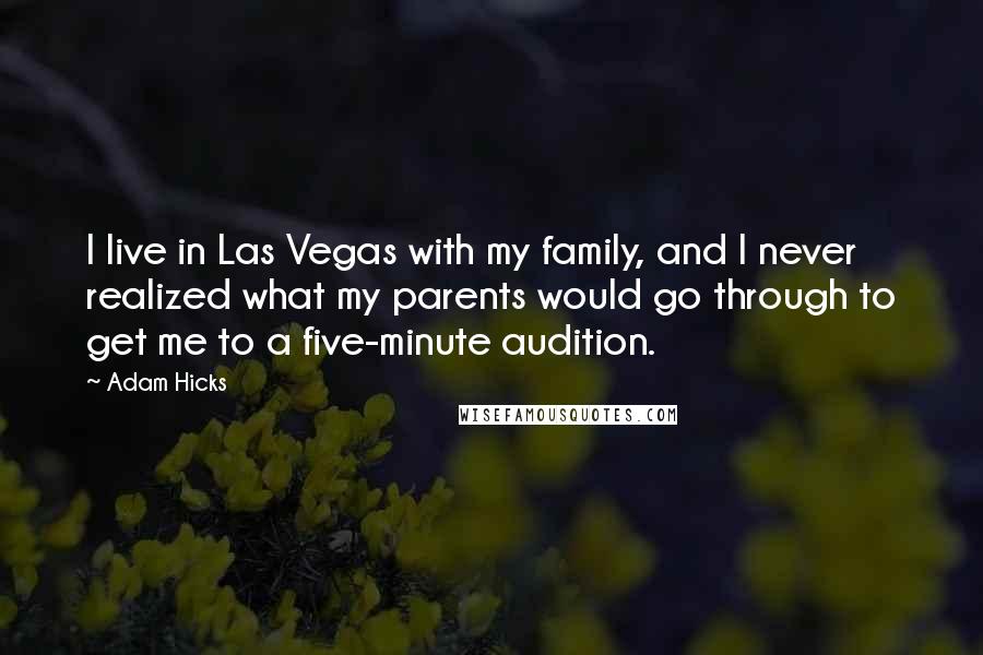 Adam Hicks Quotes: I live in Las Vegas with my family, and I never realized what my parents would go through to get me to a five-minute audition.