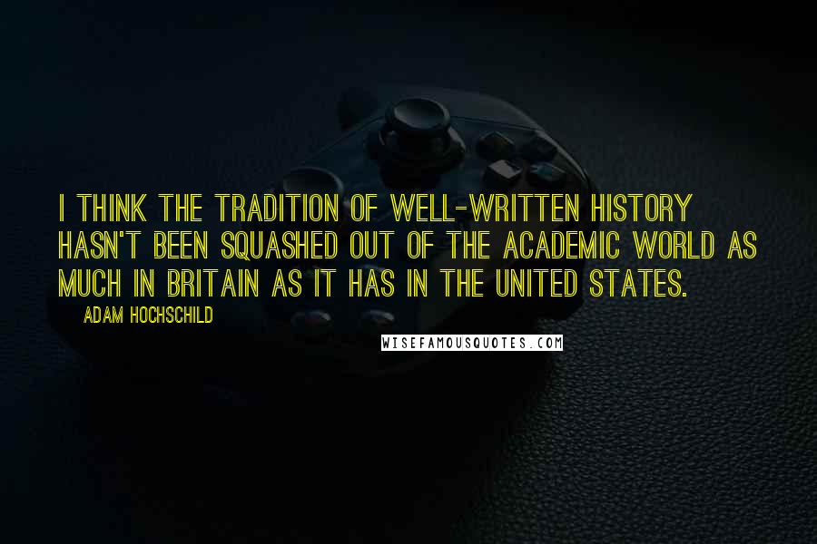 Adam Hochschild Quotes: I think the tradition of well-written history hasn't been squashed out of the academic world as much in Britain as it has in the United States.