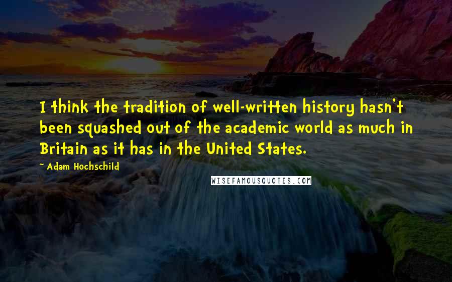 Adam Hochschild Quotes: I think the tradition of well-written history hasn't been squashed out of the academic world as much in Britain as it has in the United States.