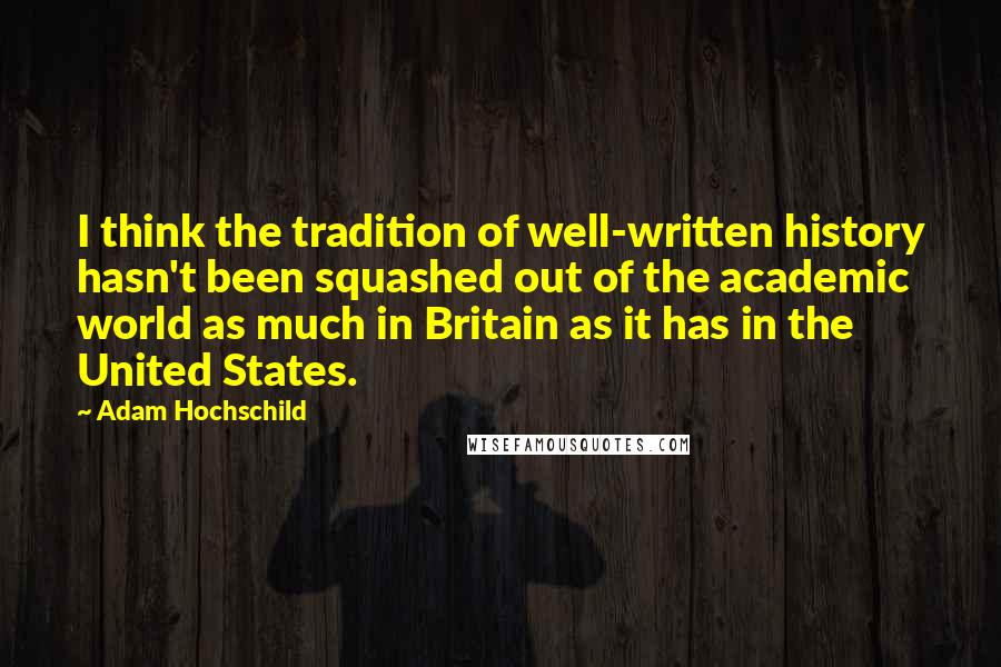 Adam Hochschild Quotes: I think the tradition of well-written history hasn't been squashed out of the academic world as much in Britain as it has in the United States.