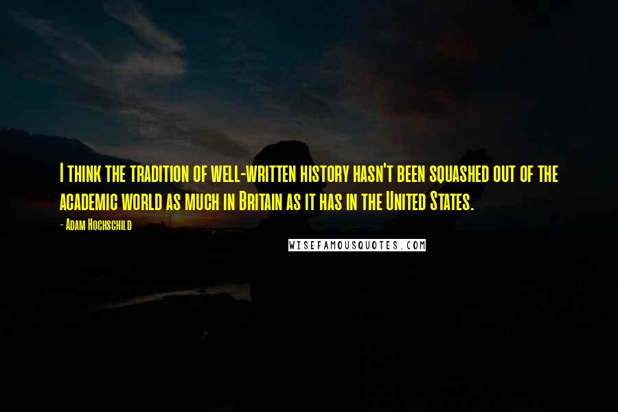 Adam Hochschild Quotes: I think the tradition of well-written history hasn't been squashed out of the academic world as much in Britain as it has in the United States.