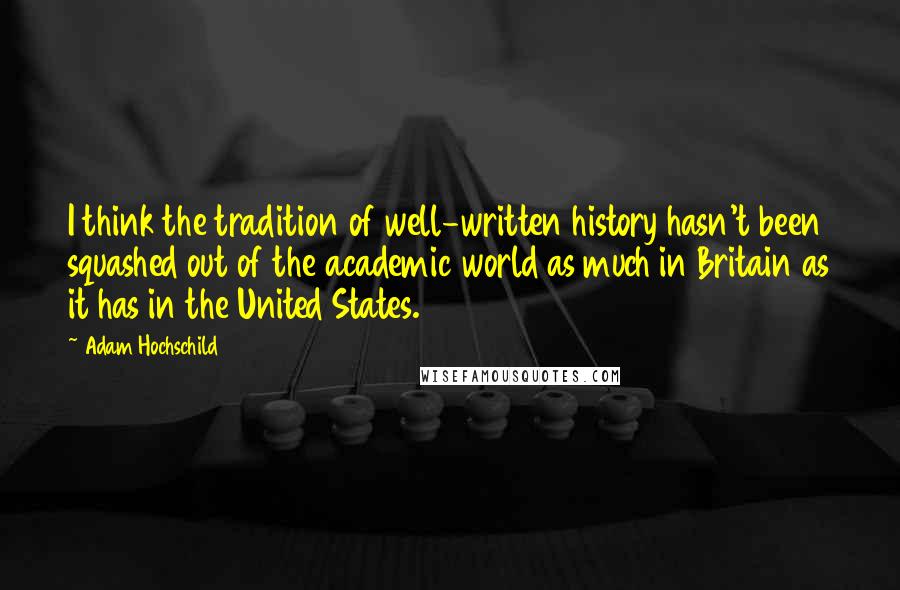 Adam Hochschild Quotes: I think the tradition of well-written history hasn't been squashed out of the academic world as much in Britain as it has in the United States.
