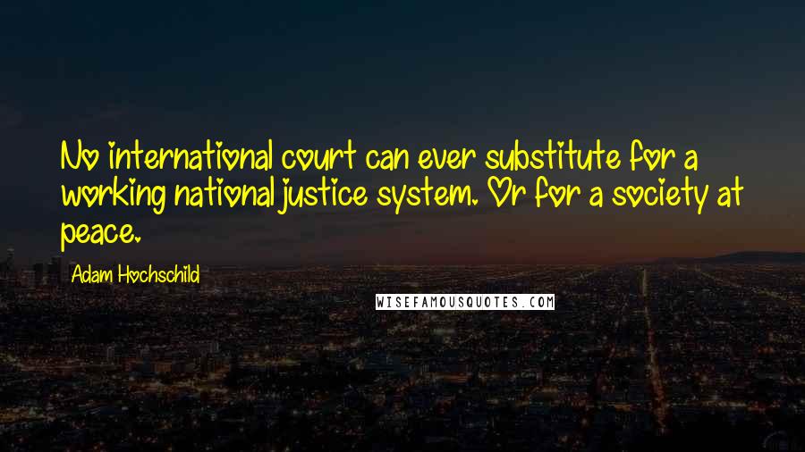 Adam Hochschild Quotes: No international court can ever substitute for a working national justice system. Or for a society at peace.