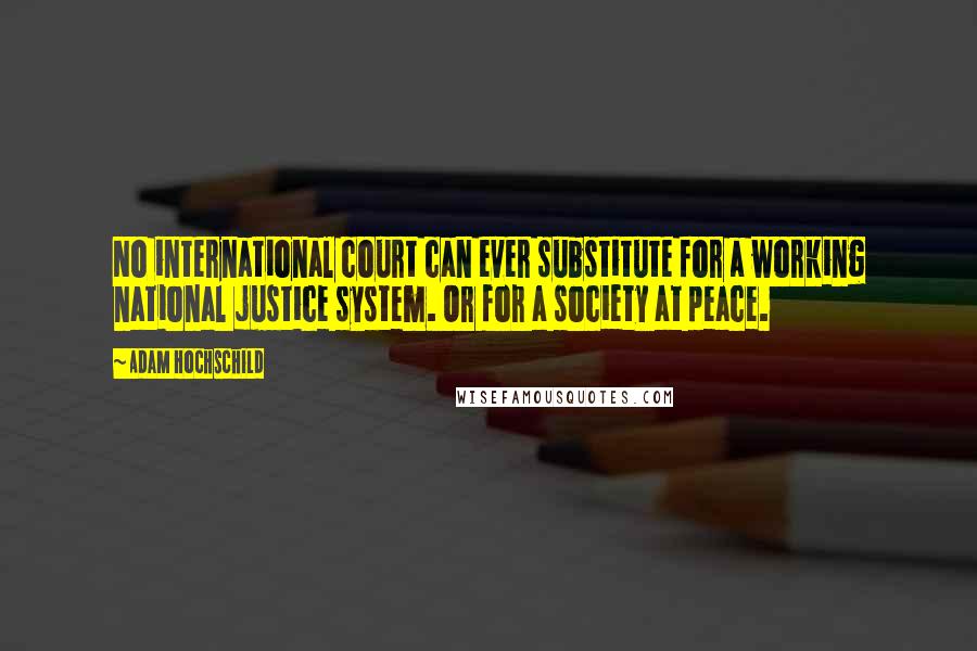 Adam Hochschild Quotes: No international court can ever substitute for a working national justice system. Or for a society at peace.