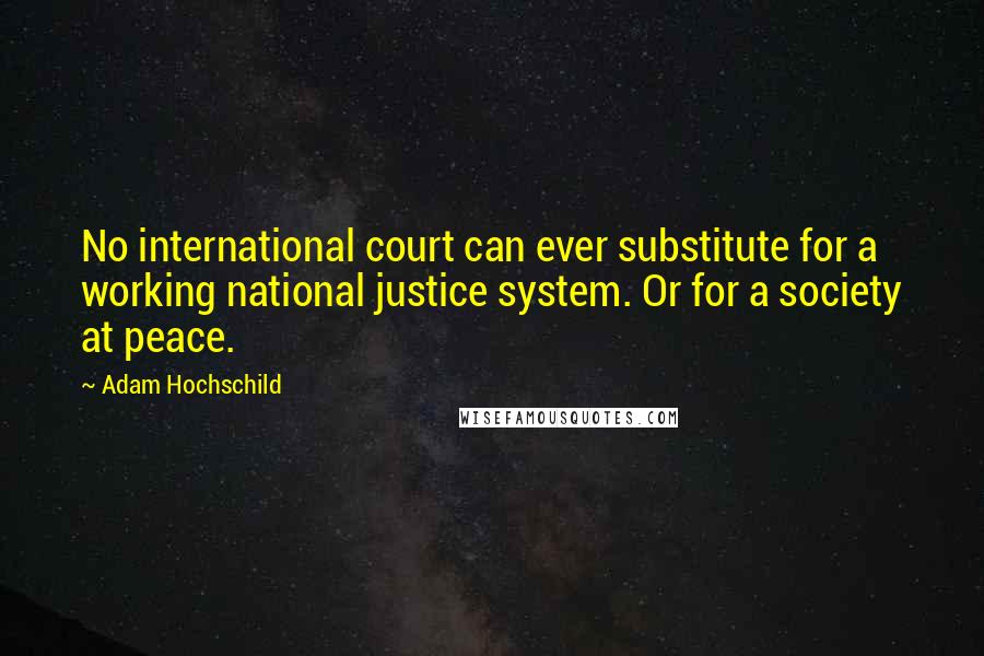 Adam Hochschild Quotes: No international court can ever substitute for a working national justice system. Or for a society at peace.
