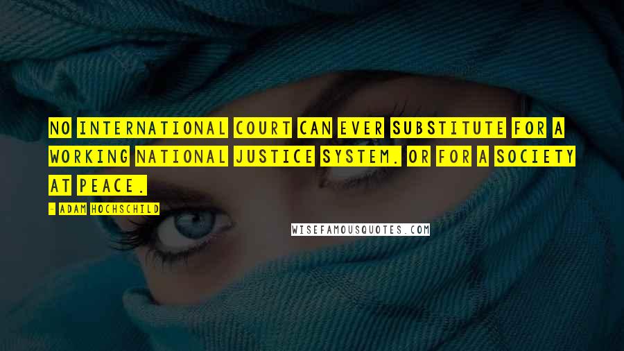 Adam Hochschild Quotes: No international court can ever substitute for a working national justice system. Or for a society at peace.