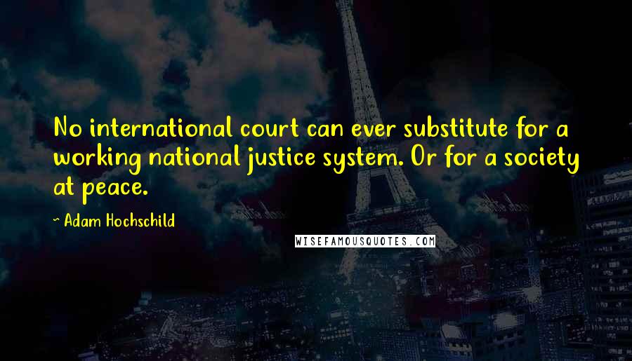 Adam Hochschild Quotes: No international court can ever substitute for a working national justice system. Or for a society at peace.