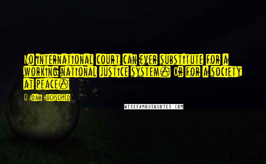 Adam Hochschild Quotes: No international court can ever substitute for a working national justice system. Or for a society at peace.