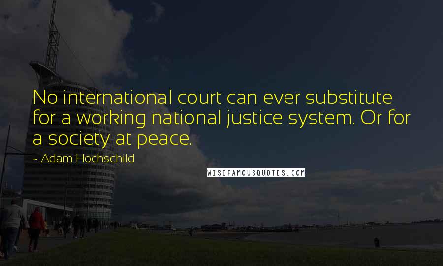 Adam Hochschild Quotes: No international court can ever substitute for a working national justice system. Or for a society at peace.