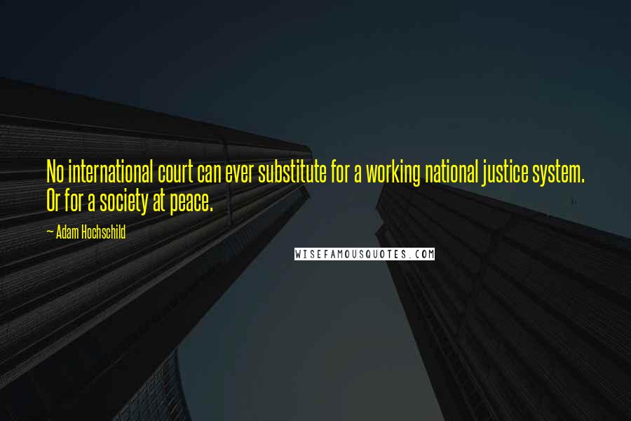 Adam Hochschild Quotes: No international court can ever substitute for a working national justice system. Or for a society at peace.