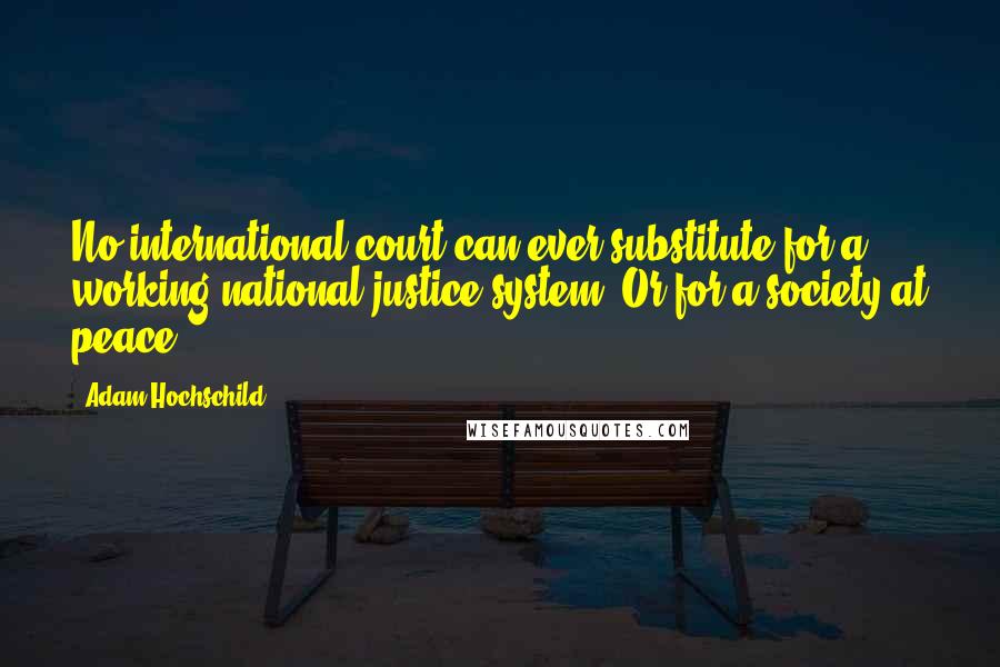 Adam Hochschild Quotes: No international court can ever substitute for a working national justice system. Or for a society at peace.