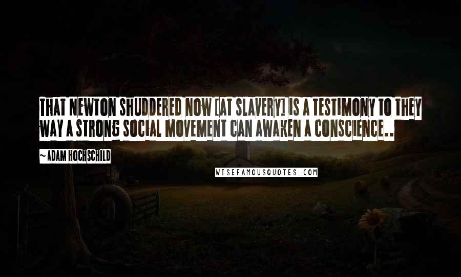 Adam Hochschild Quotes: That Newton shuddered now [at slavery] is a testimony to they way a strong social movement can awaken a conscience..