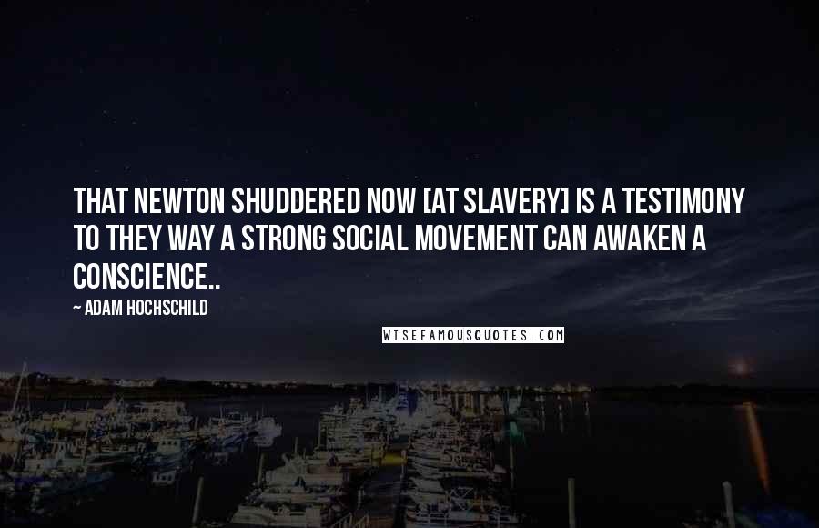 Adam Hochschild Quotes: That Newton shuddered now [at slavery] is a testimony to they way a strong social movement can awaken a conscience..