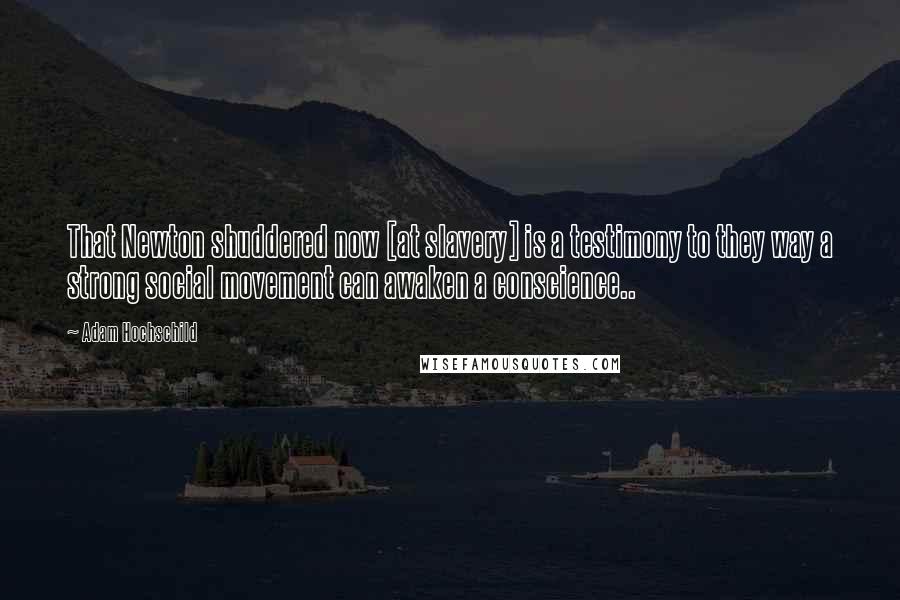 Adam Hochschild Quotes: That Newton shuddered now [at slavery] is a testimony to they way a strong social movement can awaken a conscience..