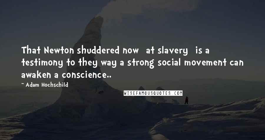 Adam Hochschild Quotes: That Newton shuddered now [at slavery] is a testimony to they way a strong social movement can awaken a conscience..