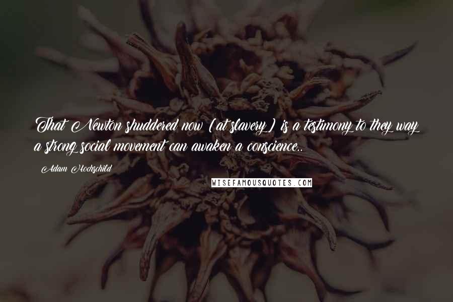 Adam Hochschild Quotes: That Newton shuddered now [at slavery] is a testimony to they way a strong social movement can awaken a conscience..