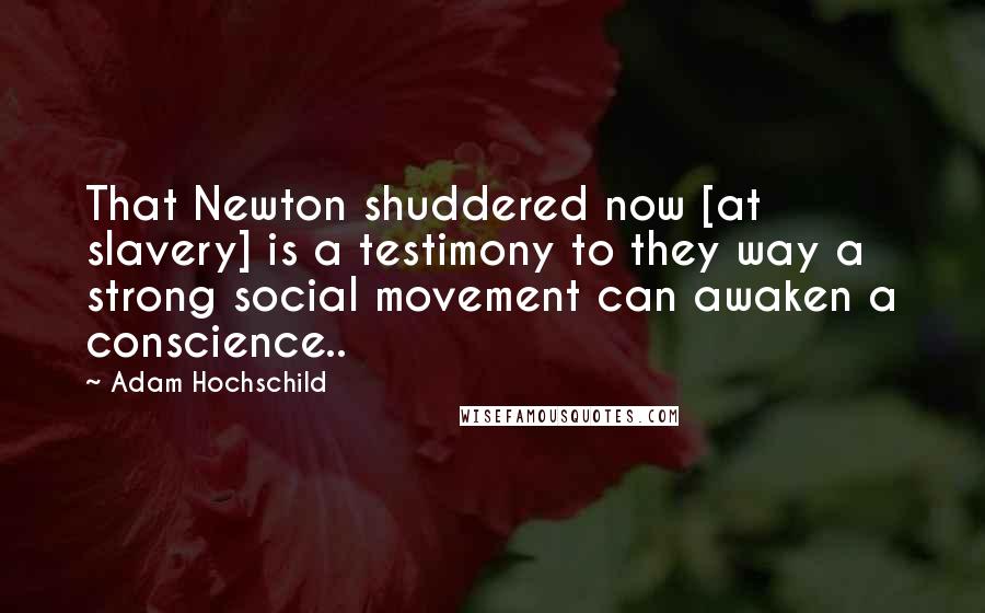 Adam Hochschild Quotes: That Newton shuddered now [at slavery] is a testimony to they way a strong social movement can awaken a conscience..