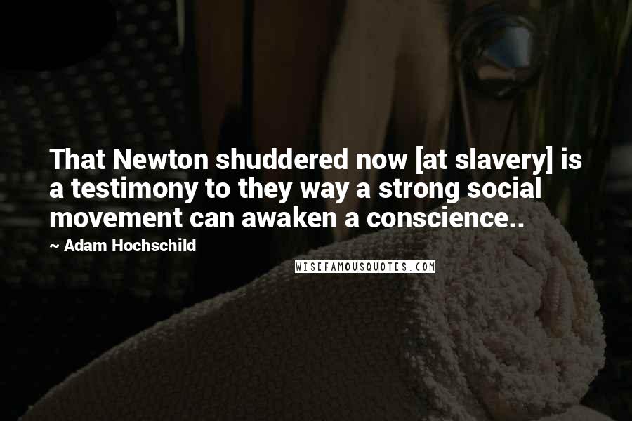 Adam Hochschild Quotes: That Newton shuddered now [at slavery] is a testimony to they way a strong social movement can awaken a conscience..