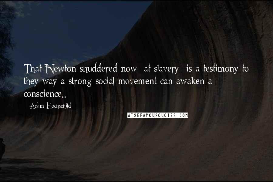 Adam Hochschild Quotes: That Newton shuddered now [at slavery] is a testimony to they way a strong social movement can awaken a conscience..