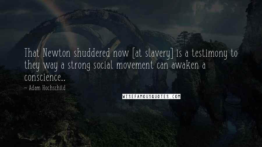 Adam Hochschild Quotes: That Newton shuddered now [at slavery] is a testimony to they way a strong social movement can awaken a conscience..