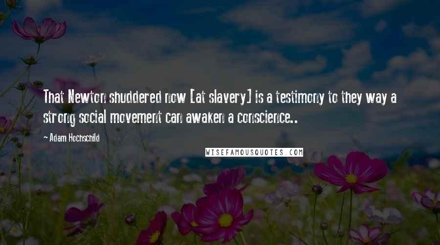 Adam Hochschild Quotes: That Newton shuddered now [at slavery] is a testimony to they way a strong social movement can awaken a conscience..