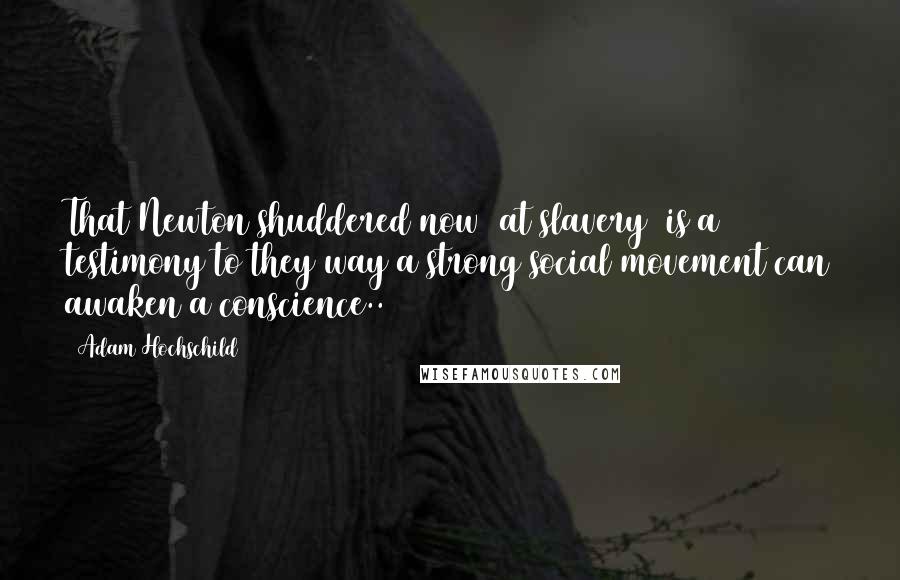 Adam Hochschild Quotes: That Newton shuddered now [at slavery] is a testimony to they way a strong social movement can awaken a conscience..