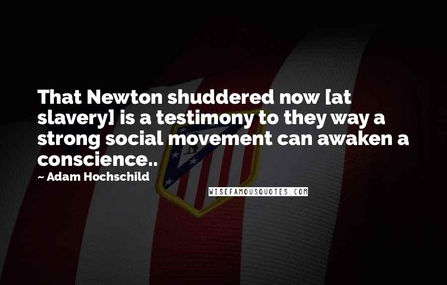 Adam Hochschild Quotes: That Newton shuddered now [at slavery] is a testimony to they way a strong social movement can awaken a conscience..