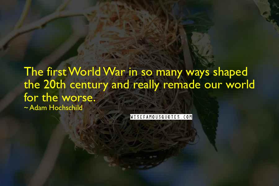 Adam Hochschild Quotes: The first World War in so many ways shaped the 20th century and really remade our world for the worse.