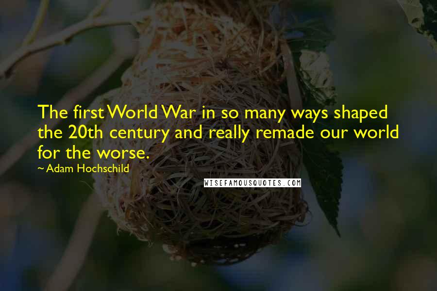 Adam Hochschild Quotes: The first World War in so many ways shaped the 20th century and really remade our world for the worse.