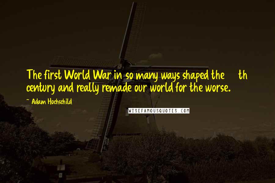 Adam Hochschild Quotes: The first World War in so many ways shaped the 20th century and really remade our world for the worse.