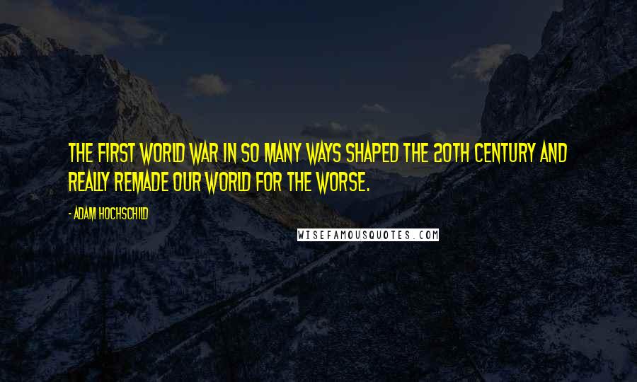 Adam Hochschild Quotes: The first World War in so many ways shaped the 20th century and really remade our world for the worse.