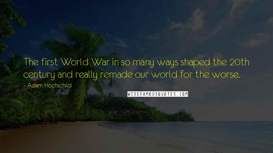 Adam Hochschild Quotes: The first World War in so many ways shaped the 20th century and really remade our world for the worse.