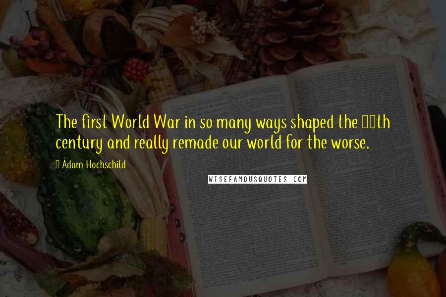 Adam Hochschild Quotes: The first World War in so many ways shaped the 20th century and really remade our world for the worse.