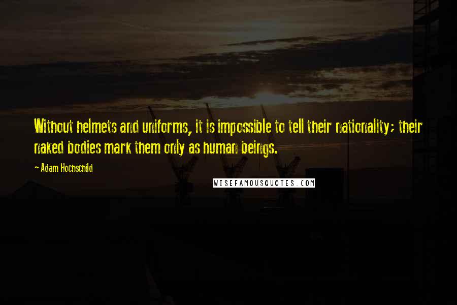 Adam Hochschild Quotes: Without helmets and uniforms, it is impossible to tell their nationality; their naked bodies mark them only as human beings.